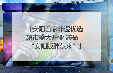 安阳首家非遗优选超市盛大开业 志做“安阳版胖东来”