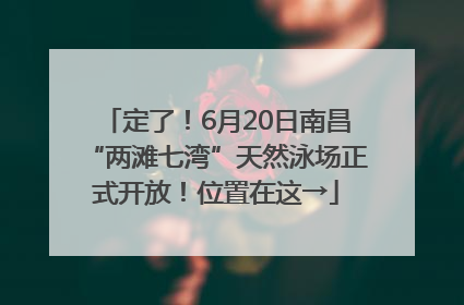 定了！6月20日南昌“两滩七湾”天然泳场正式开放！位置在这→