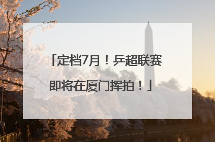 定档7月！乒超联赛即将在厦门挥拍！