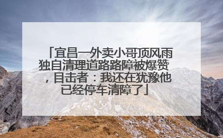 宜昌一外卖小哥顶风雨独自清理道路路障被爆赞，目击者：我还在犹豫他已经停车清障了