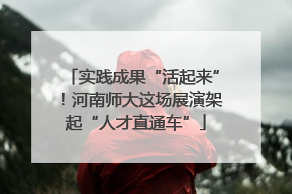实践成果“活起来”！河南师大这场展演架起“人才直通车”
