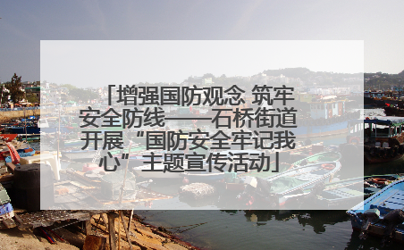 增强国防观念 筑牢安全防线——石桥街道开展“国防安全牢记我心”主题宣传活动