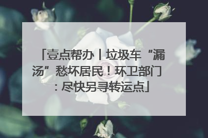 壹点帮办丨垃圾车“漏汤”愁坏居民！环卫部门：尽快另寻转运点
