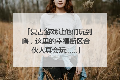 复古游戏让他们玩到嗨，这里的幸福街区合伙人真会玩……