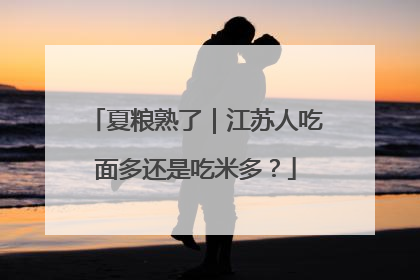 夏粮熟了｜江苏人吃面多还是吃米多？