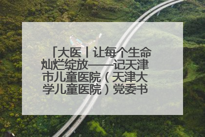 大医丨让每个生命灿烂绽放——记天津市儿童医院（天津大学儿童医院）党委书记、院长刘薇