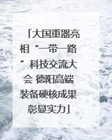 大国重器亮相“一带一路”科技交流大会 德阳高端装备硬核成果彰显实力