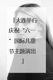 大连举行庆祝“六一”国际儿童节主题演出