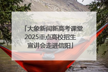 大象新闻新高考课堂2025重点高校招生宣讲会走进信阳