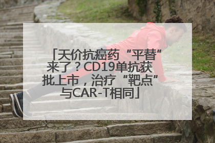 天价抗癌药“平替”来了？CD19单抗获批上市，治疗“靶点”与CAR-T相同