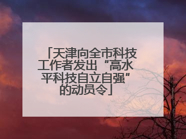 天津向全市科技工作者发出“高水平科技自立自强”的动员令