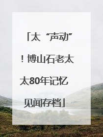 太“声动”！博山石老太太80年记忆见闻存档