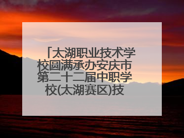 太湖职业技术学校圆满承办安庆市第二十二届中职学校(太湖赛区)技能大赛
