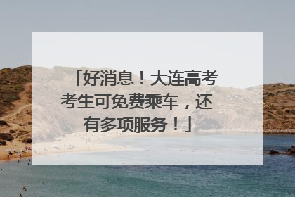 好消息！大连高考考生可免费乘车，还有多项服务！