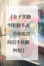女子美睫引发睫毛炎，市场监管局出手化解纠纷