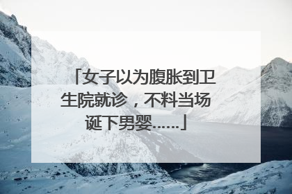 女子以为腹胀到卫生院就诊，不料当场诞下男婴……