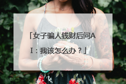 女子骗人钱财后问AI：我该怎么办？