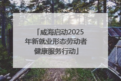 威海启动2025年新就业形态劳动者健康服务行动