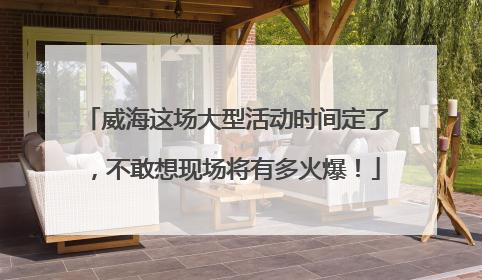 威海这场大型活动时间定了，不敢想现场将有多火爆！