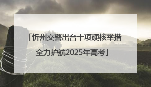 忻州交警出台十项硬核举措 全力护航2025年高考