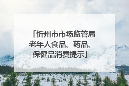 忻州市市场监管局老年人食品、药品、保健品消费提示
