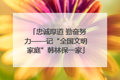 忠诚厚道 勤奋努力——记“全国文明家庭”韩林保一家
