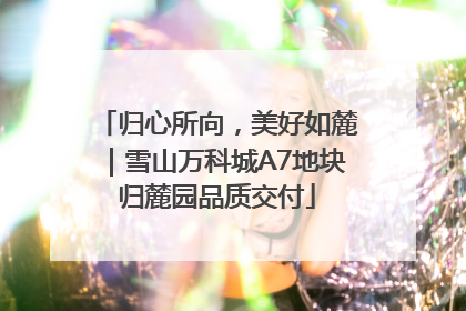 归心所向，美好如麓｜雪山万科城A7地块归麓园品质交付