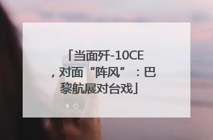 当面歼-10CE，对面“阵风”：巴黎航展对台戏