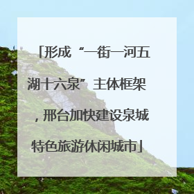 形成“一街一河五湖十六泉”主体框架，邢台加快建设泉城特色旅游休闲城市