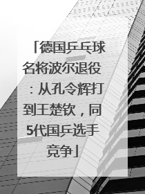 德国乒乓球名将波尔退役：从孔令辉打到王楚钦，同5代国乒选手竞争