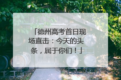 德州高考首日现场直击：今天的头条，属于你们！