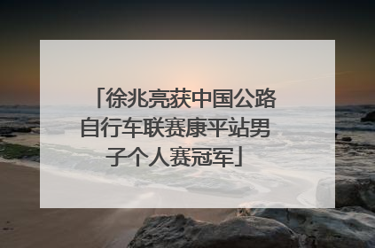 徐兆亮获中国公路自行车联赛康平站男子个人赛冠军