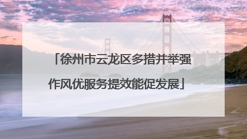 徐州市云龙区多措并举强作风优服务提效能促发展