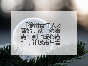徐州青年人才驿站：从“落脚点”到“暖心港”，让城市与青年双向奔赴
