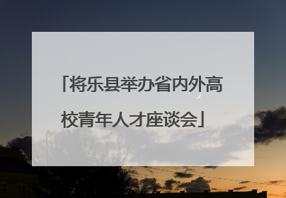 将乐县举办省内外高校青年人才座谈会