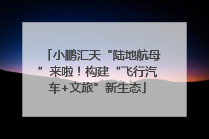 小鹏汇天“陆地航母”来啦！构建“飞行汽车+文旅”新生态