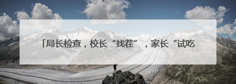 局长检查，校长“找茬”，家长“试吃”，记者沉浸式体验常山学校的陪餐制
