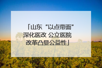 山东“以点带面”深化医改 公立医院改革凸显公益性