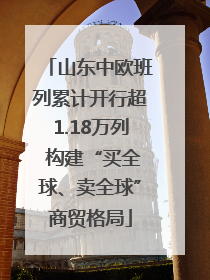 山东中欧班列累计开行超1.18万列 构建“买全球、卖全球”商贸格局