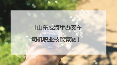山东威海举办叉车司机职业技能竞赛