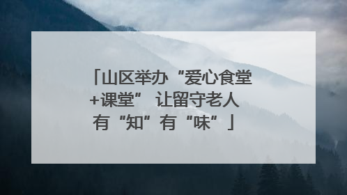 山区举办“爱心食堂+课堂” 让留守老人有“知”有“味”