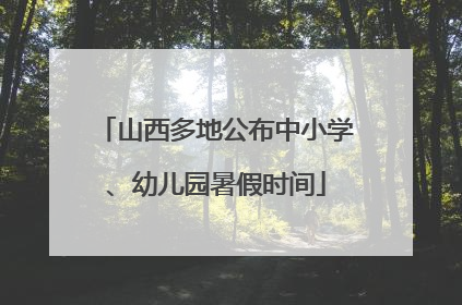 山西多地公布中小学、幼儿园暑假时间