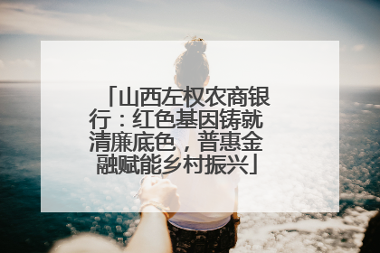 山西左权农商银行：红色基因铸就清廉底色，普惠金融赋能乡村振兴
