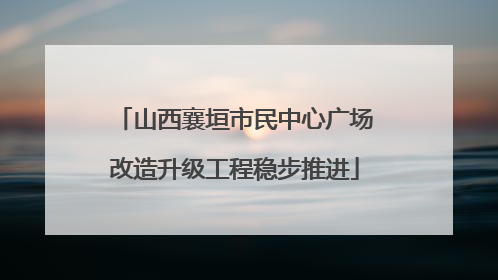 山西襄垣市民中心广场改造升级工程稳步推进