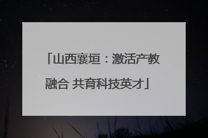 山西襄垣：激活产教融合 共育科技英才
