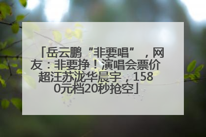 岳云鹏“非要唱”，网友：非要挣！演唱会票价超汪苏泷华晨宇，1580元档20秒抢空