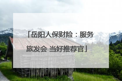 岳阳人保财险：服务旅发会 当好推荐官