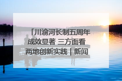 川渝河长制五周年成效显著 三方面看两地创新实践｜新闻发布最前线