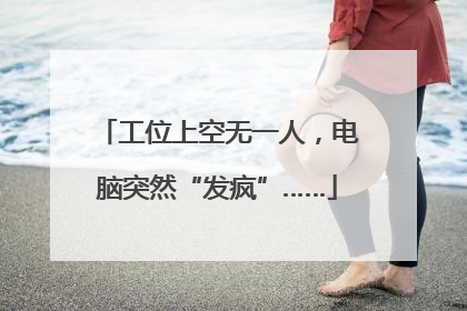 工位上空无一人，电脑突然“发疯”……