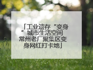 工业遗存“变身”城市生活空间 常州老厂聚集区变身网红打卡地